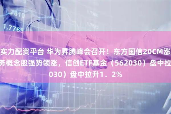 实力配资平台 华为昇腾峰会召开！东方国信20CM涨停，IT服务概念股强势领涨，信创ETF基金（562030）盘中拉升1．2%
