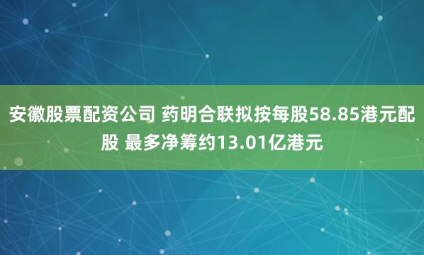 安徽股票配资公司 药明合联拟按每股58.85港元配股 最多净筹约13.01亿港元