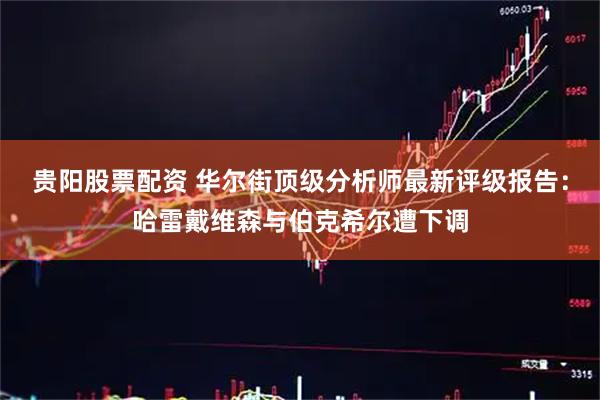贵阳股票配资 华尔街顶级分析师最新评级报告：哈雷戴维森与伯克希尔遭下调