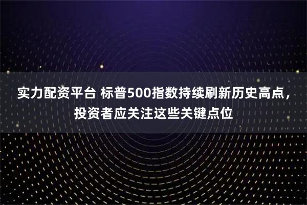 实力配资平台 标普500指数持续刷新历史高点，投资者应关注这些关键点位