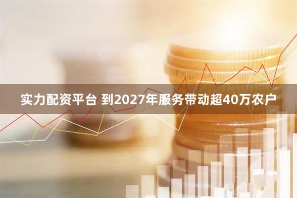 实力配资平台 到2027年服务带动超40万农户