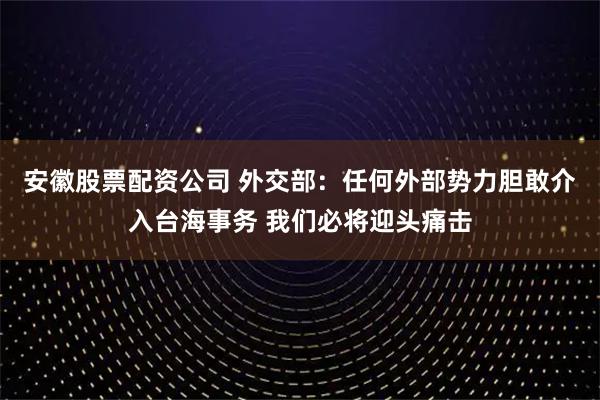 安徽股票配资公司 外交部：任何外部势力胆敢介入台海事务 我们必将迎头痛击