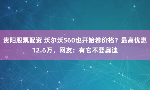 贵阳股票配资 沃尔沃S60也开始卷价格？最高优惠12.6万，网友：有它不要奥迪