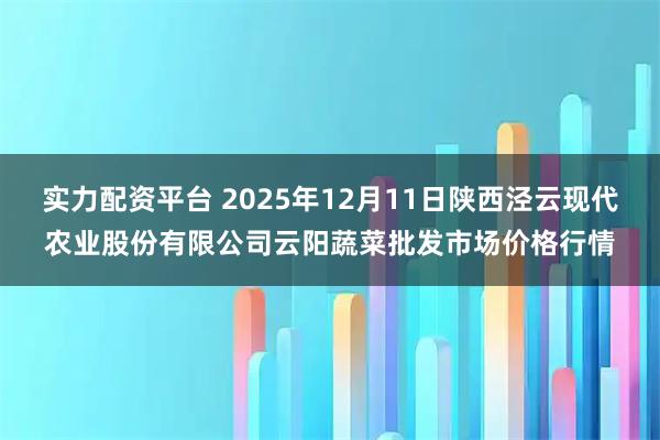 实力配资平台 2025年12月11日陕西泾云现代农业股份有限公司云阳蔬菜批发市场价格行情