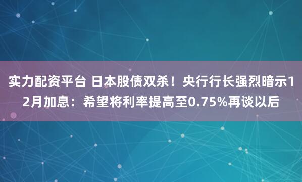 实力配资平台 日本股债双杀！央行行长强烈暗示12月加息：希望将利率提高至0.75%再谈以后