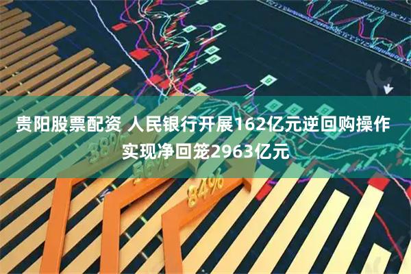 贵阳股票配资 人民银行开展162亿元逆回购操作 实现净回笼2963亿元