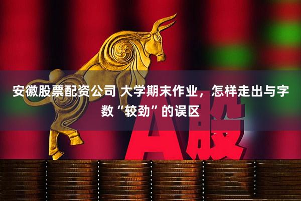 安徽股票配资公司 大学期末作业，怎样走出与字数“较劲”的误区