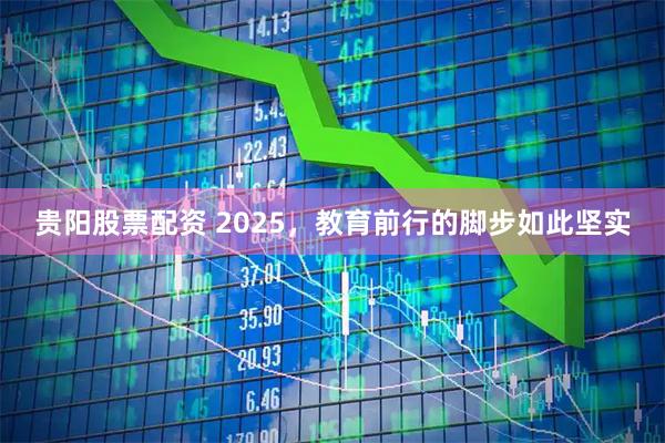 贵阳股票配资 2025，教育前行的脚步如此坚实