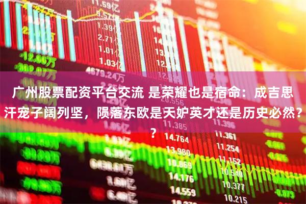 广州股票配资平台交流 是荣耀也是宿命：成吉思汗宠子阔列坚，陨落东欧是天妒英才还是历史必然？