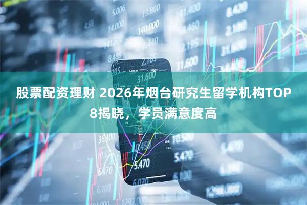 股票配资理财 2026年烟台研究生留学机构TOP8揭晓，学员满意度高