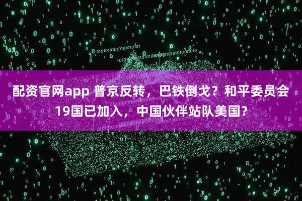 配资官网app 普京反转，巴铁倒戈？和平委员会19国已加入，中国伙伴站队美国？
