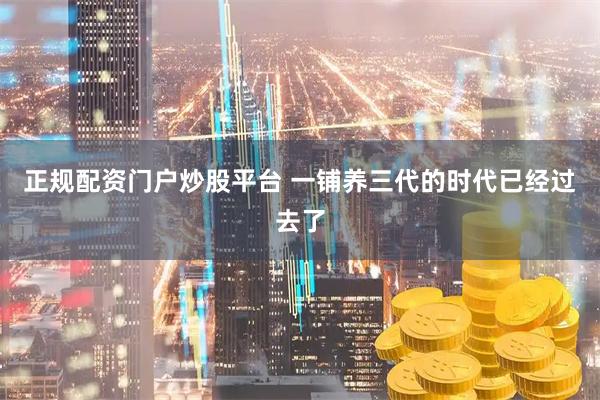 正规配资门户炒股平台 一铺养三代的时代已经过去了