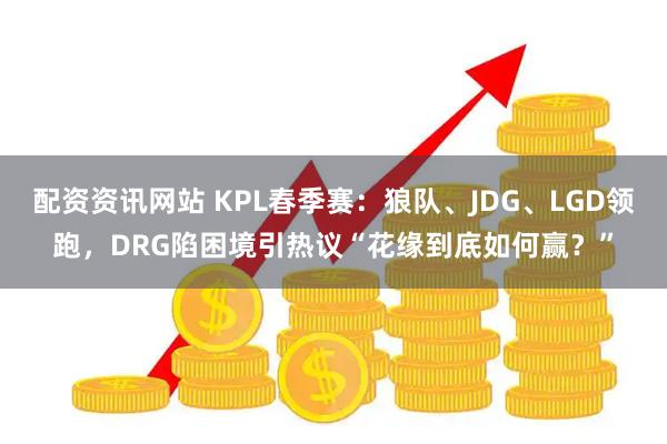 配资资讯网站 KPL春季赛：狼队、JDG、LGD领跑，DRG陷困境引热议“花缘到底如何赢？”