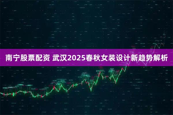 南宁股票配资 武汉2025春秋女装设计新趋势解析