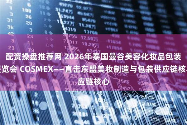 配资操盘推荐网 2026年泰国曼谷美容化妆品包装展览会 COSMEX——直击东盟美妆制造与包装供应链核心