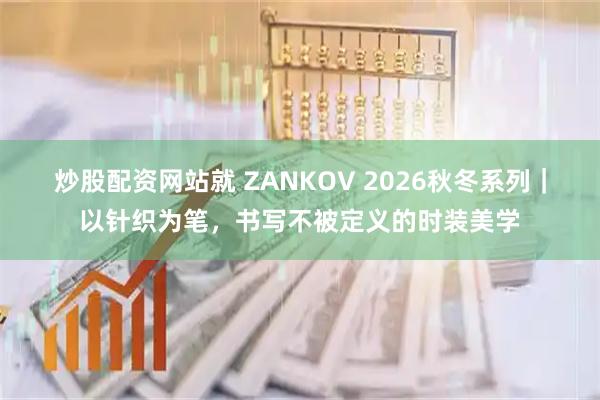 炒股配资网站就 ZANKOV 2026秋冬系列｜以针织为笔，书写不被定义的时装美学