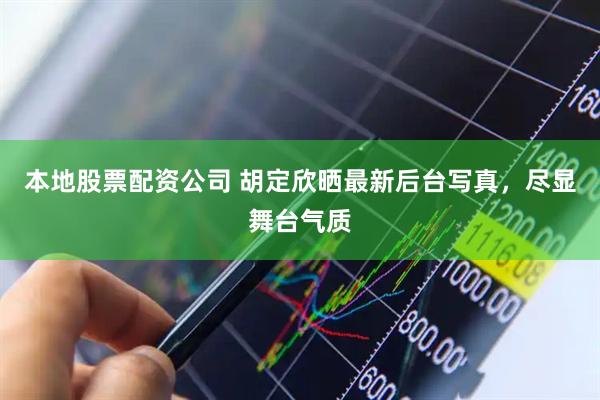 本地股票配资公司 胡定欣晒最新后台写真，尽显舞台气质