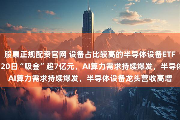 股票正规配资官网 设备占比较高的半导体设备ETF易方达(159558)近20日“吸金”超7亿元，AI算力需求持续爆发，半导体设备龙头营收高增