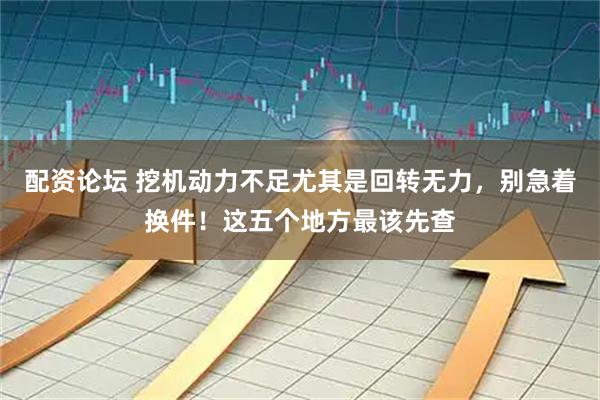 配资论坛 挖机动力不足尤其是回转无力，别急着换件！这五个地方最该先查