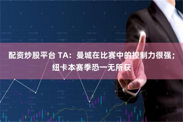 配资炒股平台 TA：曼城在比赛中的控制力很强；纽卡本赛季恐一无所获
