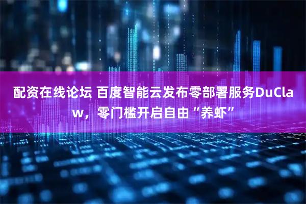 配资在线论坛 百度智能云发布零部署服务DuClaw，零门槛开启自由“养虾”