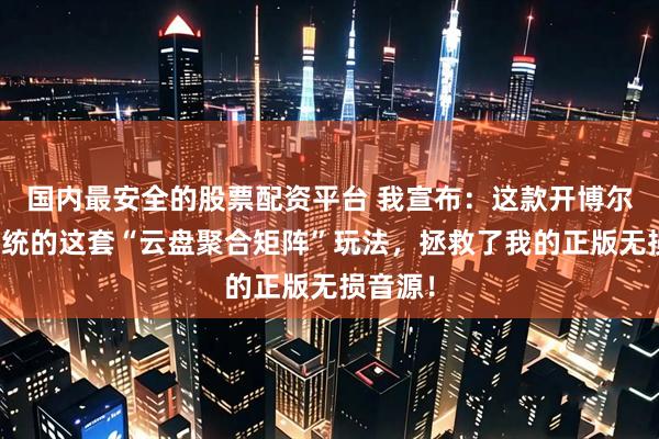 国内最安全的股票配资平台 我宣布：这款开博尔数播系统的这套“云盘聚合矩阵”玩法，拯救了我的正版无损音源！