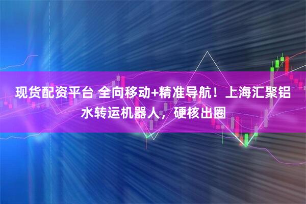 现货配资平台 全向移动+精准导航！上海汇聚铝水转运机器人，硬核出圈