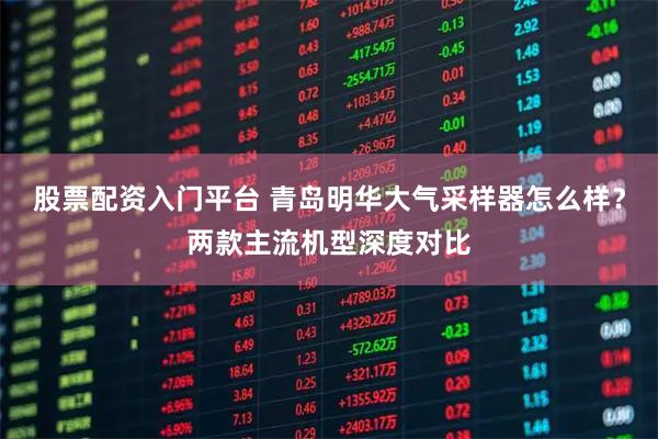 股票配资入门平台 青岛明华大气采样器怎么样？两款主流机型深度对比