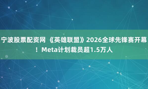 宁波股票配资网 《英雄联盟》2026全球先锋赛开幕！Meta计划裁员超1.5万人