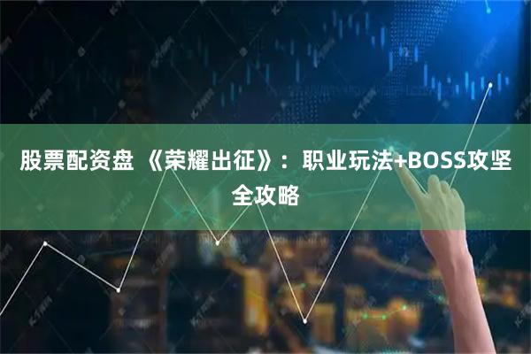 股票配资盘 《荣耀出征》:职业玩法+BOSS攻坚全攻略