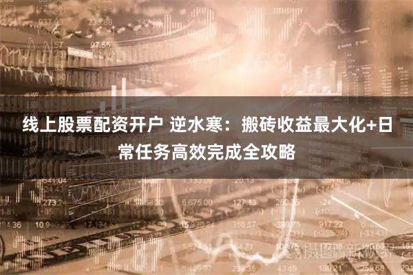 线上股票配资开户 逆水寒:搬砖收益最大化+日常任务高效完成全攻略