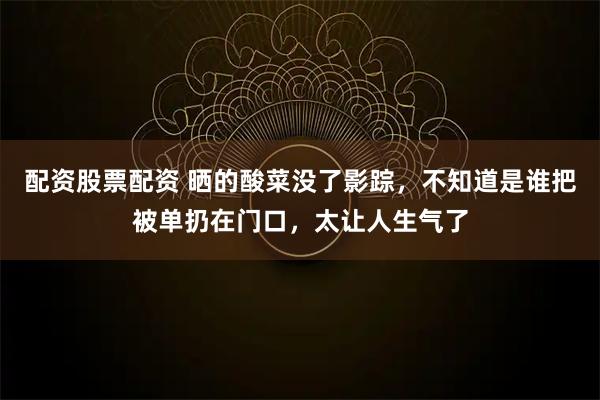 配资股票配资 晒的酸菜没了影踪,不知道是谁把被单扔在门口,太让人生气了