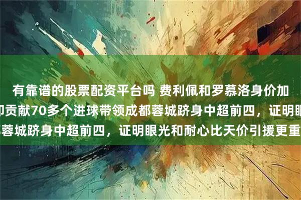 有靠谱的股票配资平台吗 费利佩和罗慕洛身价加起来不到200万欧，却贡献70多个进球带领成都蓉城跻身中超前四，证明眼光和耐心比天价引援更重要