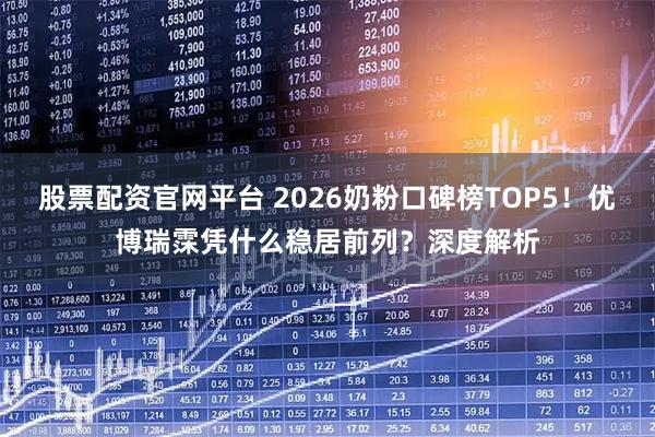 股票配资官网平台 2026奶粉口碑榜TOP5！优博瑞霂凭什么稳居前列？深度解析