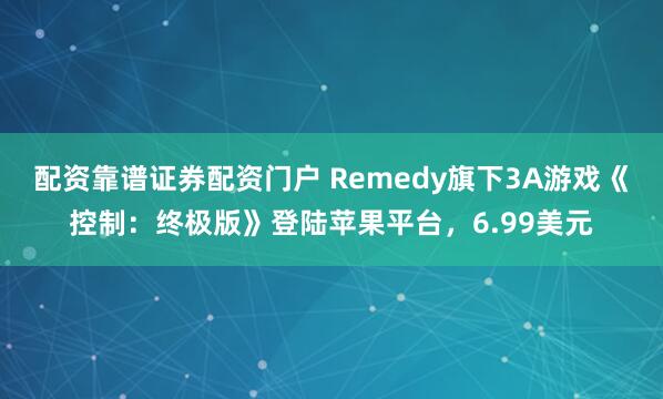 配资靠谱证券配资门户 Remedy旗下3A游戏《控制：终极版》登陆苹果平台，6.99美元