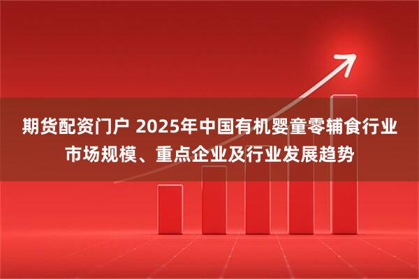 期货配资门户 2025年中国有机婴童零辅食行业市场规模、重点企业及行业发展趋势
