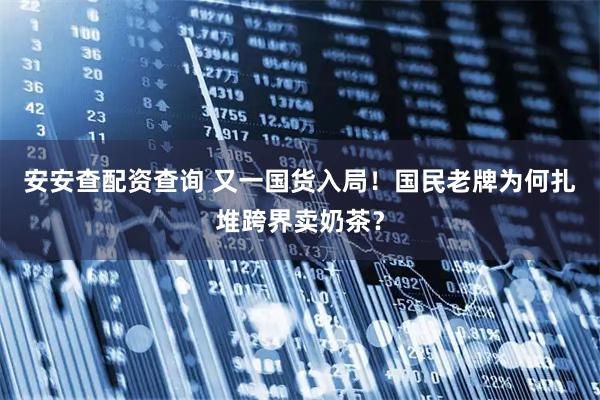 安安查配资查询 又一国货入局！国民老牌为何扎堆跨界卖奶茶？