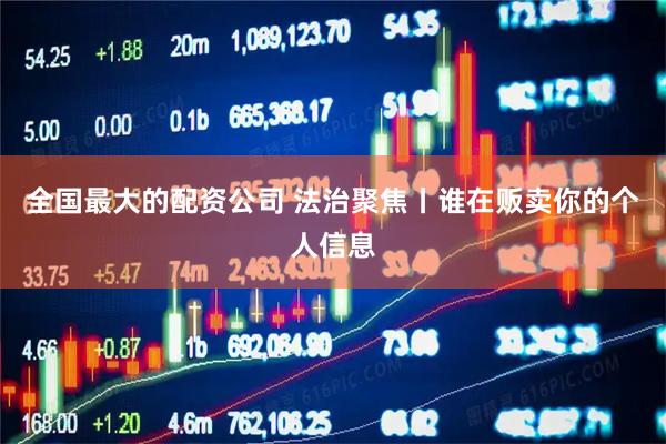 全国最大的配资公司 法治聚焦丨谁在贩卖你的个人信息