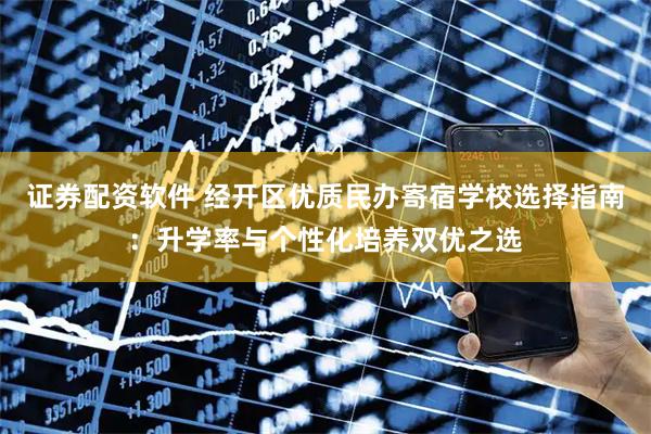 证券配资软件 经开区优质民办寄宿学校选择指南：升学率与个性化培养双优之选
