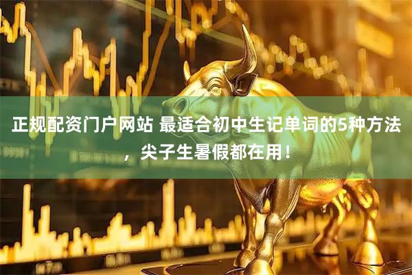 正规配资门户网站 最适合初中生记单词的5种方法，尖子生暑假都在用！