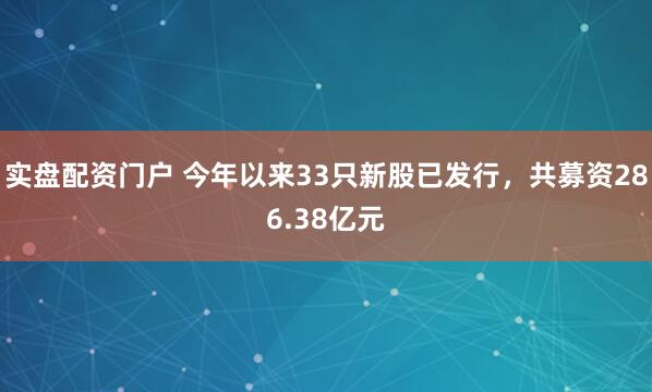 实盘配资门户 今年以来33只新股已发行，共募资286.38亿元