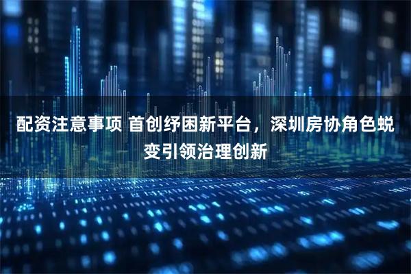 配资注意事项 首创纾困新平台，深圳房协角色蜕变引领治理创新