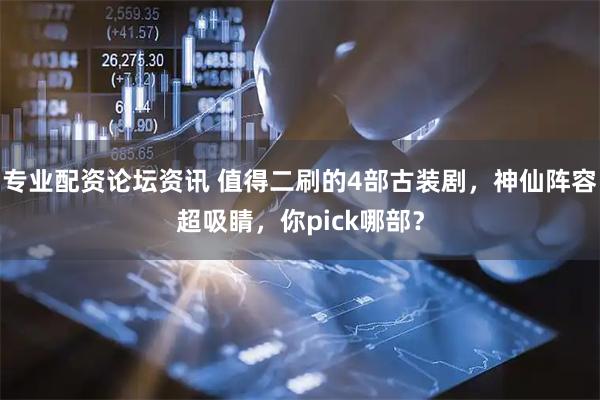 专业配资论坛资讯 值得二刷的4部古装剧，神仙阵容超吸睛，你pick哪部？