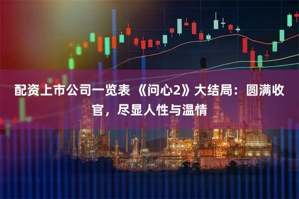 配资上市公司一览表 《问心2》大结局：圆满收官，尽显人性与温情
