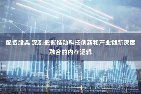 配资股票 深刻把握推动科技创新和产业创新深度融合的内在逻辑