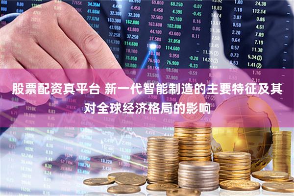 股票配资真平台 新一代智能制造的主要特征及其对全球经济格局的影响