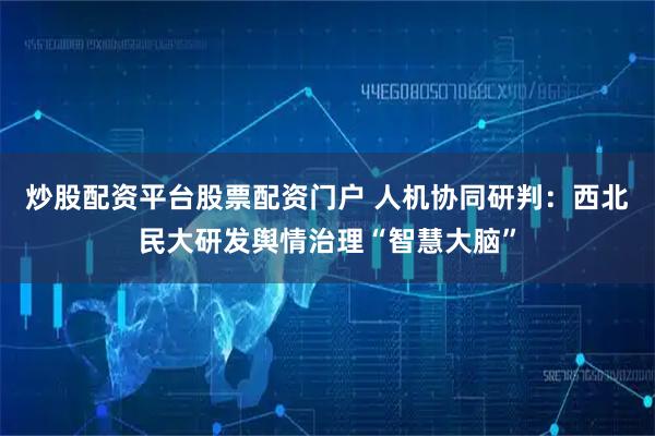 炒股配资平台股票配资门户 人机协同研判：西北民大研发舆情治理“智慧大脑”