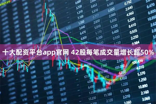 十大配资平台app官网 42股每笔成交量增长超50%