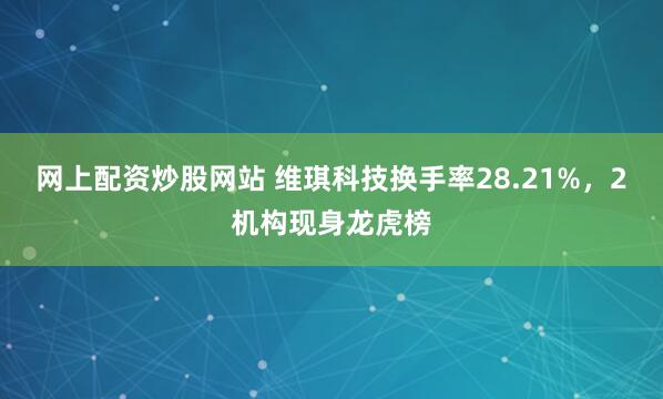 网上配资炒股网站 维琪科技换手率28.21%，2机构现身龙虎榜