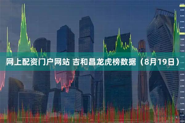 网上配资门户网站 吉和昌龙虎榜数据（8月19日）